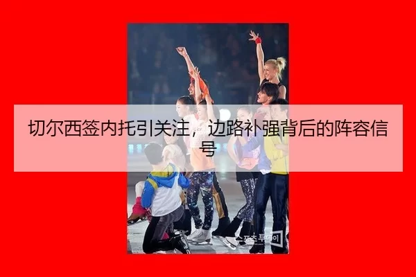 切尔西签内托引关注，边路补强背后的阵容信号