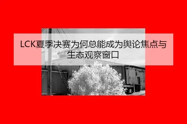 LCK夏季决赛为何总能成为舆论焦点与生态观察窗口