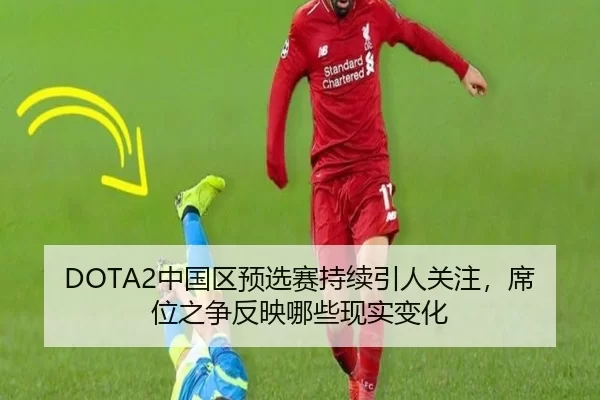DOTA2中国区预选赛持续引人关注，席位之争反映哪些现实变化